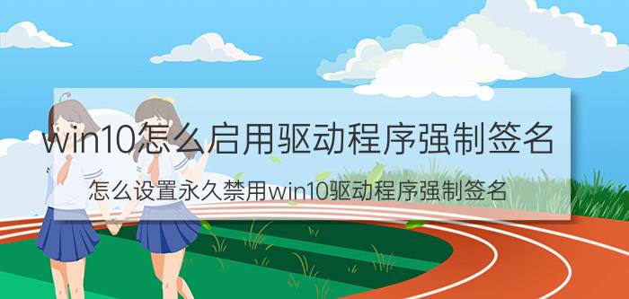 win10怎么启用驱动程序强制签名 怎么设置永久禁用win10驱动程序强制签名？